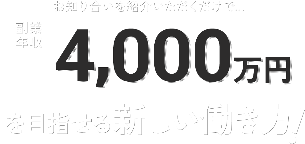 お知り合いを紹介いただくだけで...副業年収4,000万円を目指せる新しい働き方